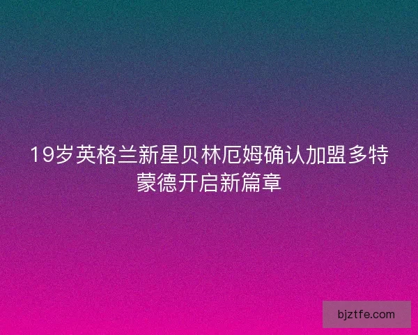 19岁英格兰新星贝林厄姆确认加盟多特蒙德开启新篇章