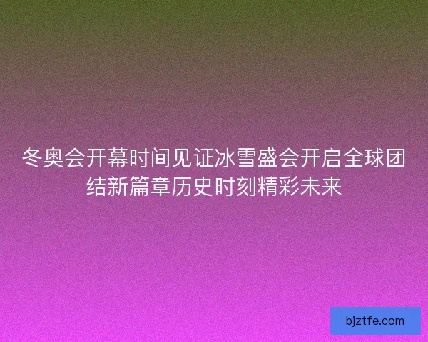 冬奥会开幕时间见证冰雪盛会开启全球团结新篇章历史时刻精彩未来