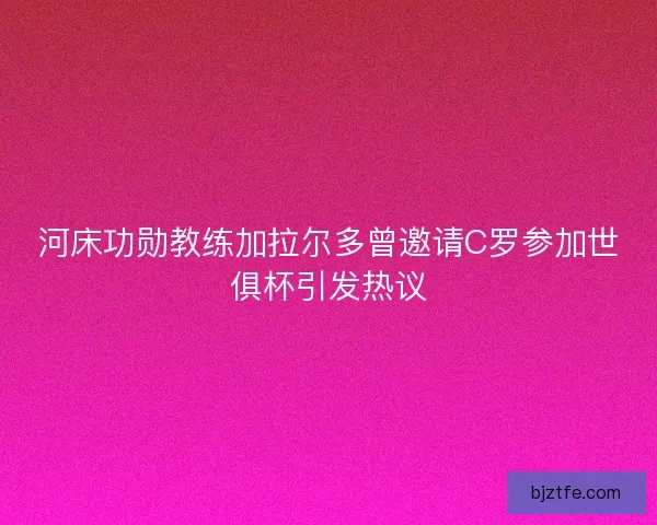 河床功勋教练加拉尔多曾邀请C罗参加世俱杯引发热议
