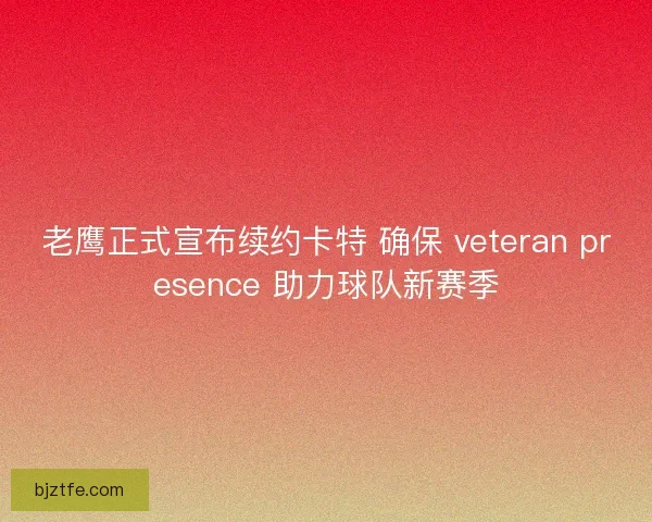 老鹰正式宣布续约卡特 确保 veteran presence 助力球队新赛季