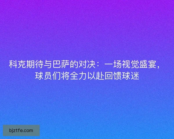 科克期待与巴萨的对决：一场视觉盛宴，球员们将全力以赴回馈球迷