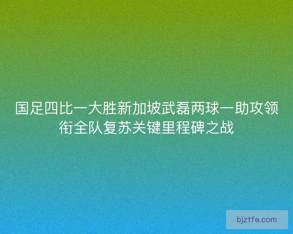 国足四比一大胜新加坡武磊两球一助攻领衔全队复苏关键里程碑之战