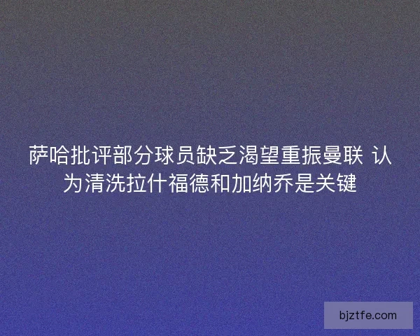 萨哈批评部分球员缺乏渴望重振曼联 认为清洗拉什福德和加纳乔是关键 萨哈批评部分球员缺乏渴望重振曼联 认为清洗拉什福德和加纳乔是关键