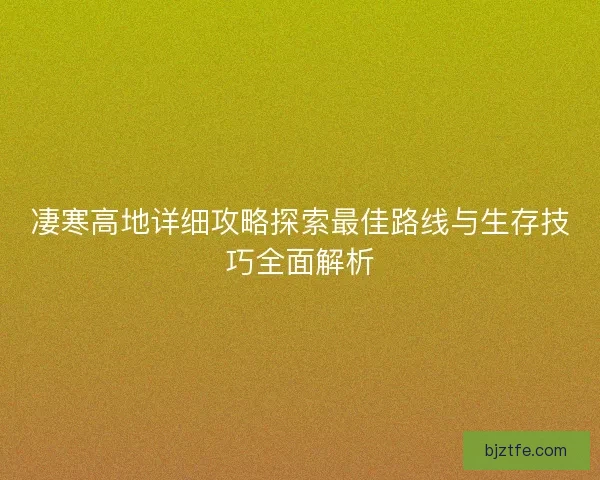 凄寒高地详细攻略探索最佳路线与生存技巧全面解析