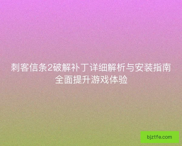 刺客信条2破解补丁详细解析与安装指南全面提升游戏体验 刺客信条2破解补丁详细解析与安装指南全面提升游戏体验