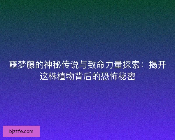 噩梦藤的神秘传说与致命力量探索：揭开这株植物背后的恐怖秘密