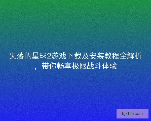 失落的星球2游戏下载及安装教程全解析,带你畅享极限战斗体验 失落的星球2游戏下载及安装教程全解析,带你畅享极限战斗体验