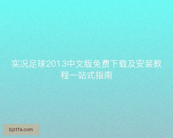 实况足球2013中文版免费下载及安装教程一站式指南 实况足球2013中文版免费下载及安装教程一站式指南