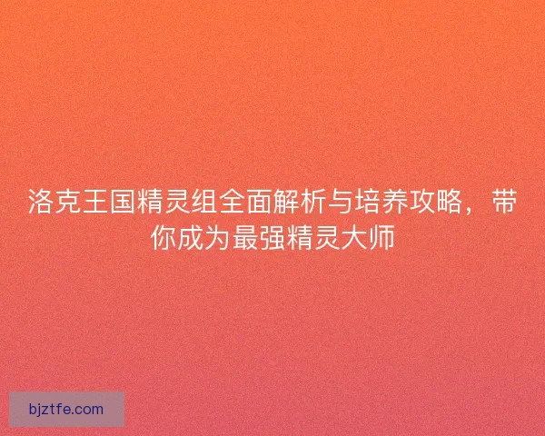 洛克王国精灵组全面解析与培养攻略，带你成为最强精灵大师
