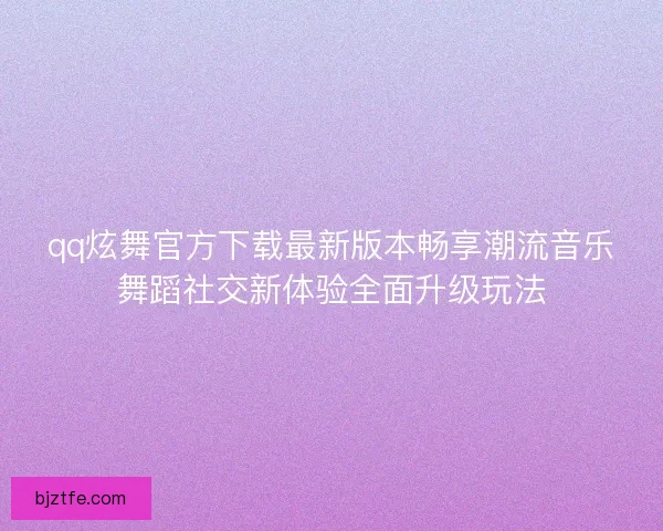 qq炫舞官方下载最新版本畅享潮流音乐舞蹈社交新体验全面升级玩法