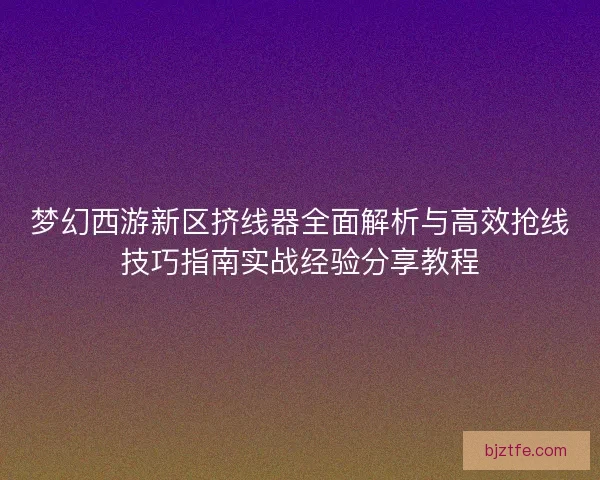 梦幻西游新区挤线器全面解析与高效抢线技巧指南实战经验分享教程 梦幻西游新区挤线器全面解析与高效抢线技巧指南实战经验分享教程