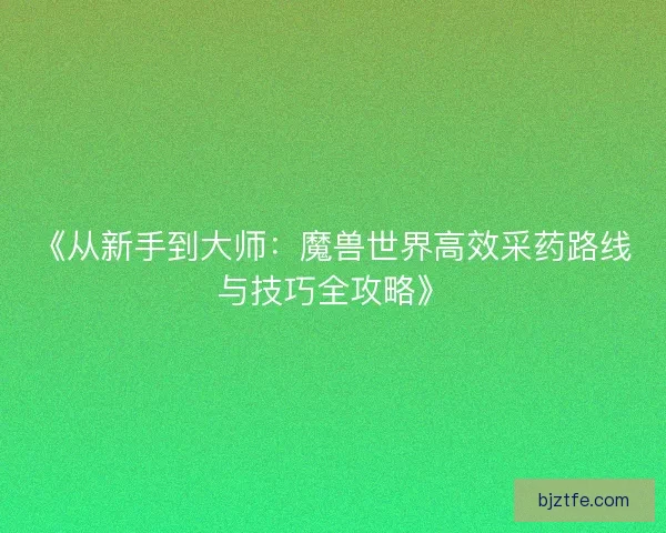 《从新手到大师：魔兽世界高效采药路线与技巧全攻略》