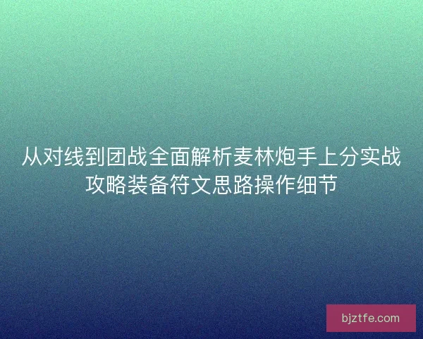 从对线到团战全面解析麦林炮手上分实战攻略装备符文思路操作细节 从对线到团战全面解析麦林炮手上分实战攻略装备符文思路操作细节