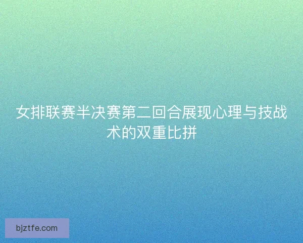 女排联赛半决赛第二回合展现心理与技战术的双重比拼