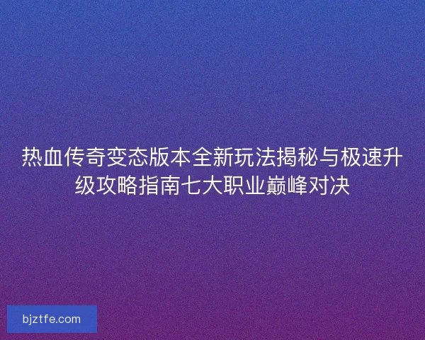 热血传奇变态版本全新玩法揭秘与极速升级攻略指南七大职业巅峰对决 热血传奇变态版本全新玩法揭秘与极速升级攻略指南七大职业巅峰对决