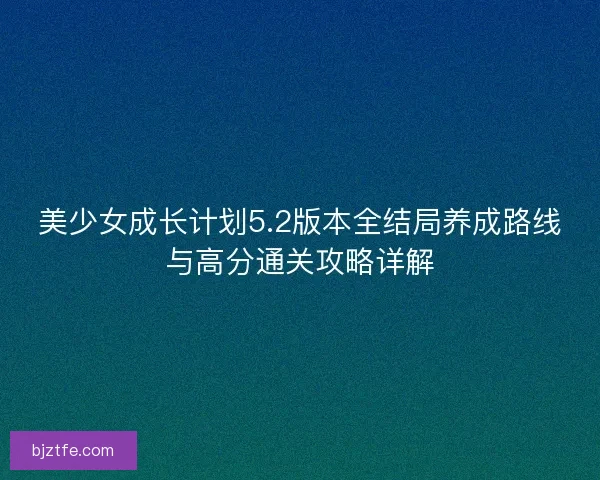 美少女成长计划5.2版本全结局养成路线与高分通关攻略详解 美少女成长计划5.2版本全结局养成路线与高分通关攻略详解
