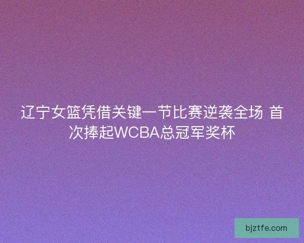 辽宁女篮凭借关键一节比赛逆袭全场 首次捧起WCBA总冠军奖杯 辽宁女篮凭借关键一节比赛逆袭全场 首次捧起WCBA总冠军奖杯