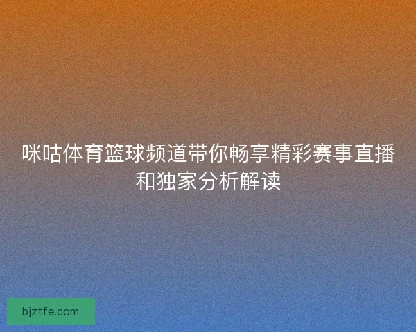 咪咕体育篮球频道带你畅享精彩赛事直播和独家分析解读 咪咕体育篮球频道带你畅享精彩赛事直播和独家分析解读
