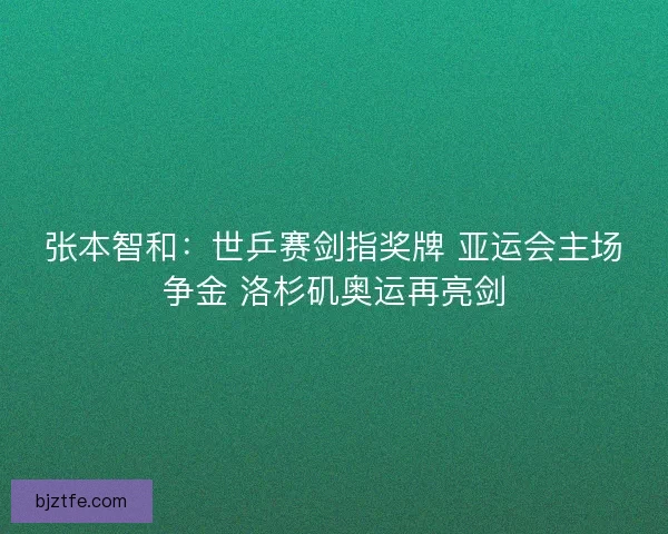 张本智和：世乒赛剑指奖牌 亚运会主场争金 洛杉矶奥运再亮剑