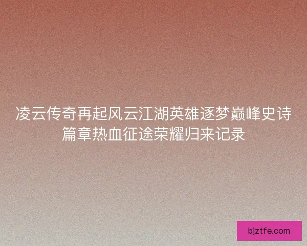 凌云传奇再起风云江湖英雄逐梦巅峰史诗篇章热血征途荣耀归来记录