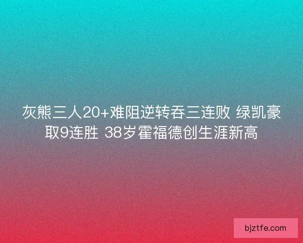 灰熊三人20+难阻逆转吞三连败 绿凯豪取9连胜 38岁霍福德创生涯新高