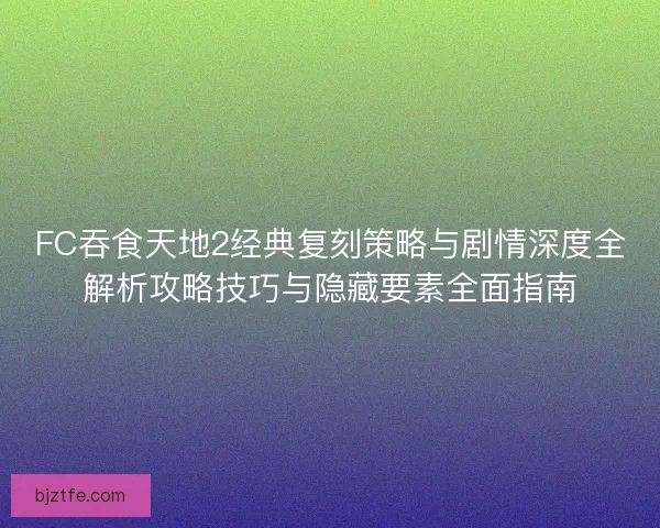 FC吞食天地2经典复刻策略与剧情深度全解析攻略技巧与隐藏要素全面指南