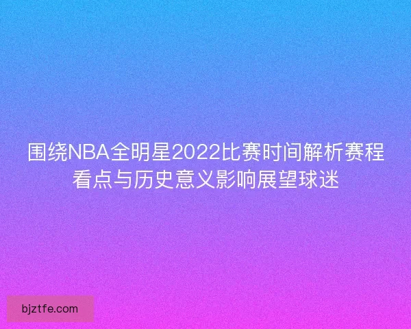 围绕NBA全明星2022比赛时间解析赛程看点与历史意义影响展望球迷 围绕NBA全明星2022比赛时间解析赛程看点与历史意义影响展望球迷