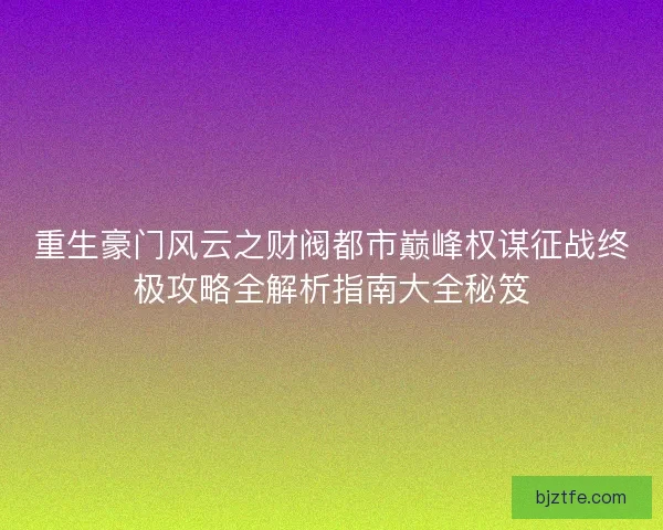 重生豪门风云之财阀都市巅峰权谋征战终极攻略全解析指南大全秘笈 重生豪门风云之财阀都市巅峰权谋征战终极攻略全解析指南大全秘笈