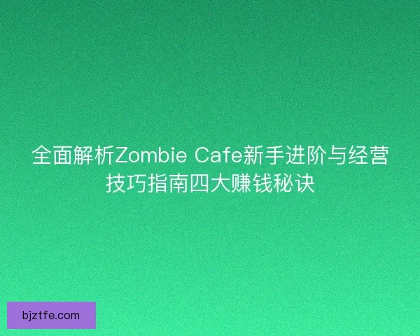 全面解析Zombie Cafe新手进阶与经营技巧指南四大赚钱秘诀