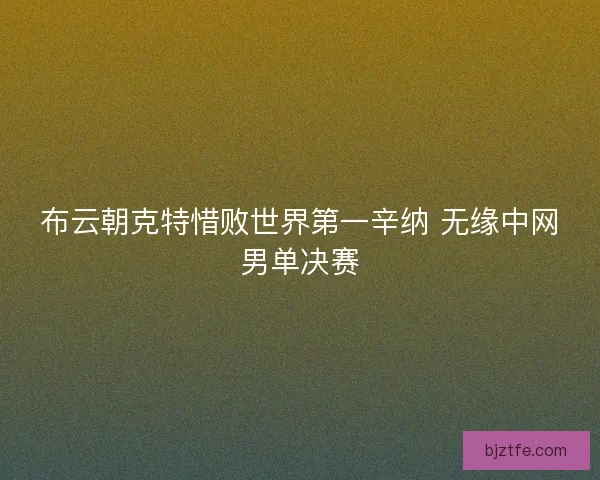 布云朝克特惜败世界第一辛纳 无缘中网男单决赛 布云朝克特惜败世界第一辛纳 无缘中网男单决赛