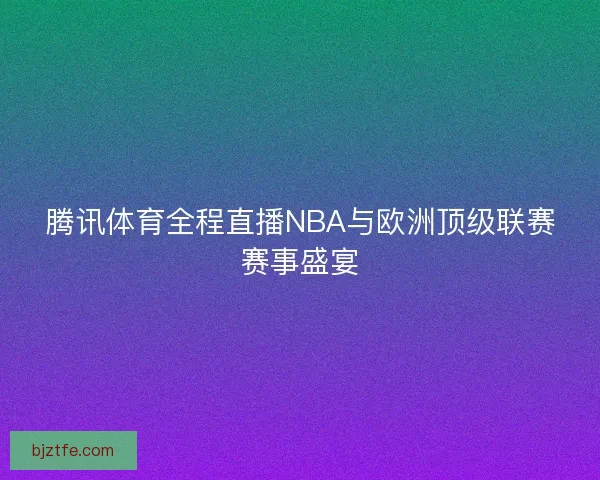 腾讯体育全程直播NBA与欧洲顶级联赛赛事盛宴 腾讯体育全程直播NBA与欧洲顶级联赛赛事盛宴