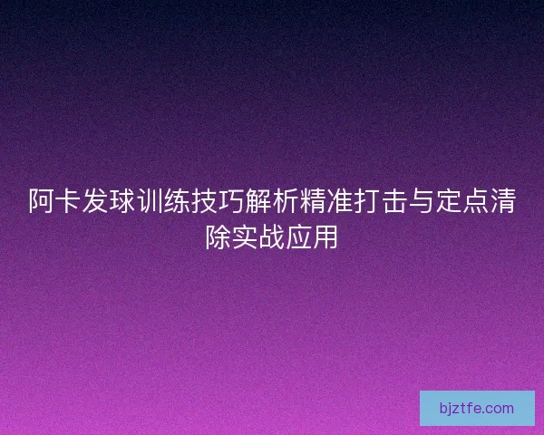 阿卡发球训练技巧解析精准打击与定点清除实战应用 阿卡发球训练技巧解析精准打击与定点清除实战应用