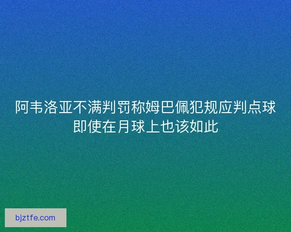 阿韦洛亚不满判罚称姆巴佩犯规应判点球即使在月球上也该如此 阿韦洛亚不满判罚称姆巴佩犯规应判点球即使在月球上也该如此