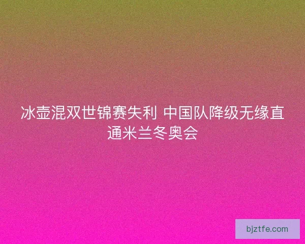 冰壶混双世锦赛失利 中国队降级无缘直通米兰冬奥会 冰壶混双世锦赛失利 中国队降级无缘直通米兰冬奥会