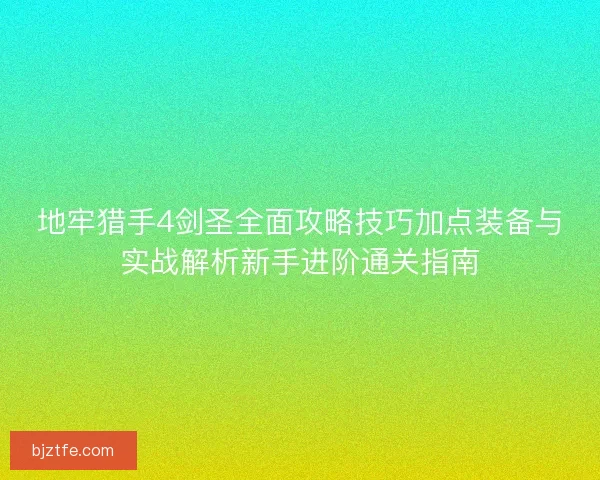 地牢猎手4剑圣全面攻略技巧加点装备与实战解析新手进阶通关指南