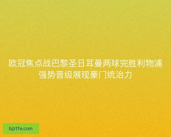 欧冠焦点战巴黎圣日耳曼两球完胜利物浦强势晋级展现豪门统治力 欧冠焦点战巴黎圣日耳曼两球完胜利物浦强势晋级展现豪门统治力