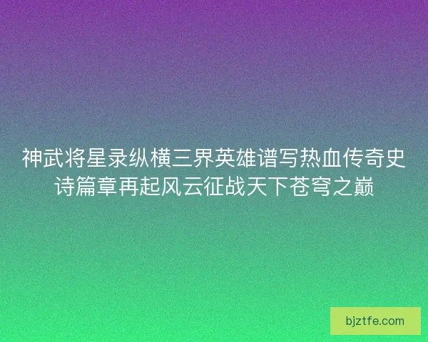 神武将星录纵横三界英雄谱写热血传奇史诗篇章再起风云征战天下苍穹之巅 神武将星录纵横三界英雄谱写热血传奇史诗篇章再起风云征战天下苍穹之巅