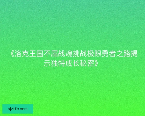 《洛克王国不屈战魂挑战极限勇者之路揭示独特成长秘密》 《洛克王国不屈战魂挑战极限勇者之路揭示独特成长秘密》