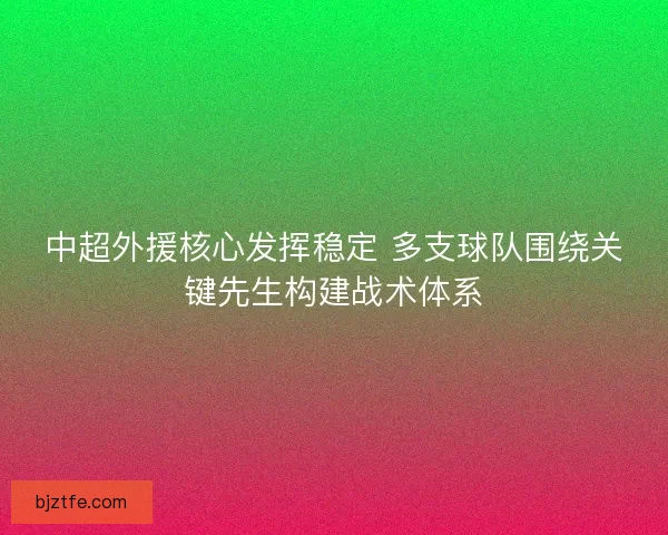 中超外援核心发挥稳定 多支球队围绕关键先生构建战术体系