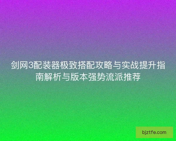 剑网3配装器极致搭配攻略与实战提升指南解析与版本强势流派推荐 剑网3配装器极致搭配攻略与实战提升指南解析与版本强势流派推荐